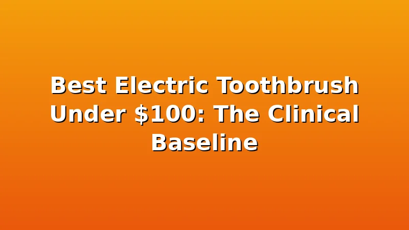 Best Electric Toothbrush Under $100: The Clinical Baseline - ToothHive review with measurements and honest opinion