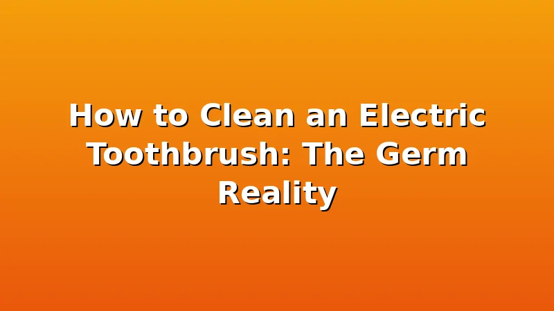 How to Clean an Electric Toothbrush: The Germ Reality - ToothHive review with measurements and honest opinion